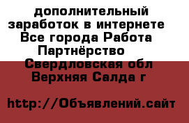  дополнительный заработок в интернете - Все города Работа » Партнёрство   . Свердловская обл.,Верхняя Салда г.
